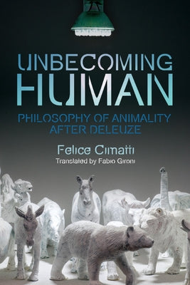 Unbecoming Human: Philosophy of Animality After Deleuze by Cimatti, Felice