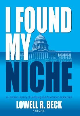 I Found My Niche, a Lifetime Journey of Lobbying and Association Leadership by Beck, Lowell R.
