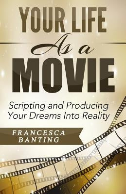 Your Life As A Movie: Scripting and Producing Your Dreams Into Reality by Banting, Francesca