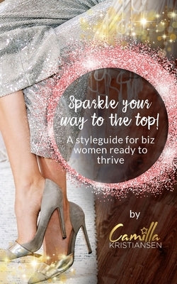 Sparkle your way to the top!: A styleguide for biz women ready to thrive by Kristiansen, Camilla
