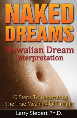 Naked Dreams: Hawaiian Dream Interpretation - 10 Steps To Uncovering The True Meanings of Dreams by Siebert Ph. D., Larry