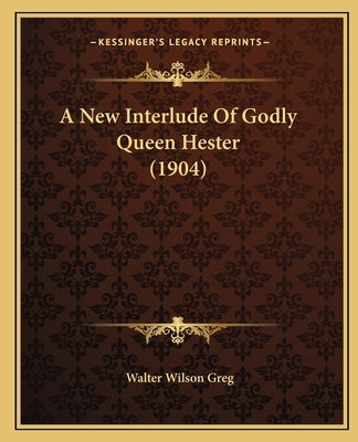 A New Interlude Of Godly Queen Hester (1904) by Greg, Walter Wilson