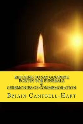 Refusing To Say Goodbye: Poetry For Funerals And Ceremonies Of Commemoration by Campbell-Hart, Briain
