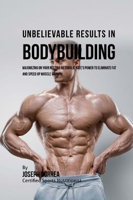 Unbelievable Results in Bodybuilding: Maximizing on your Resting Metabolic Rate's Power to Eliminate Fat and Speed up Muscle Growth by Correa (Certified Sports Nutritionist)