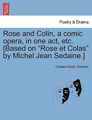 Rose and Colin, a Comic Opera, in One Act, Etc. [based on Rose Et Colas by Michel Jean Sedaine.] by Dibdin, Charles