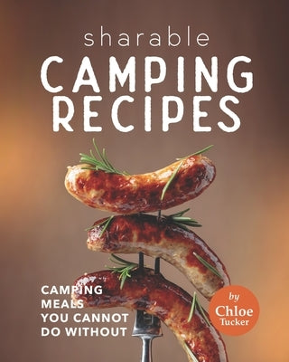 Sharable Camping Recipes: Camping Recipes You Cannot Do Without by Tucker, Chloe