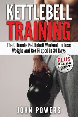 Kettlebell: The Ultimate Kettlebell Workout to Lose Weight and Get Ripped in 30 Days by Powers, John