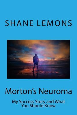 Morton's Neuroma: My Success Story and What You Should Know by Lemons, Shane Michael