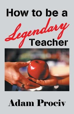 How to Be a Legendary Teacher by Prociv, Adam
