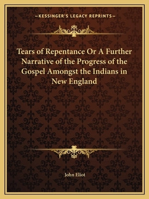 Tears of Repentance or a Further Narrative of the Progress of the Gospel Amongst the Indians in New England by Eliot, John
