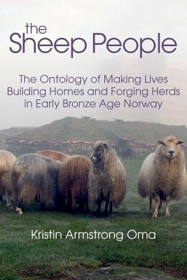The Sheep People: The Ontology of Making Lives, Building Homes and Forging Herds in Early Bronze Age Norway by Oma, Kristin Armstrong