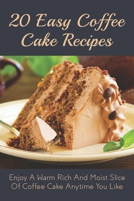 20 Easy Coffee Cake Recipes: Enjoy A Warm Rich And Moist Slice Of Coffee Cake Anytime You Like: Coffee Cake Recipe With Coffee by Sitko, David