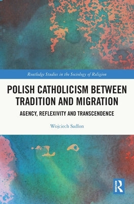 Polish Catholicism between Tradition and Migration: Agency, Reflexivity and Transcendence by Sadlon, Wojciech