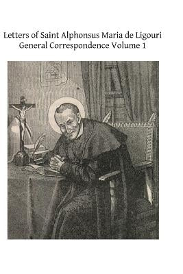 Letters of Saint Alphonsus Maria de Ligouri: General Correspondence Volume 1 by Hermenegild Tosf, Brother