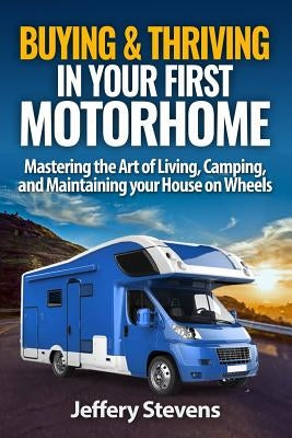 Buying & Thriving In Your First Motorhome: Mastering the Art of Living, Camping, and Maintaining Your House on Wheels by Stevens, Jeffery