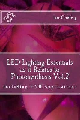 LED Lighting Essentials as it Relates to Photosynthesis Vol.2: including UVB applications by Godfrey, Ian