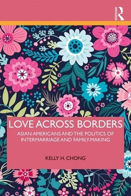 Love Across Borders: Asian Americans, Race, and the Politics of Intermarriage and Family-Making by Chong, Kelly