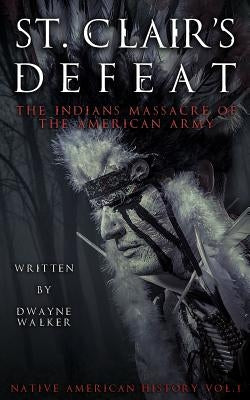 St. Clair's Defeat: The Indians Massacre of the American Army: The Native American Wars by Walker, Dwayne