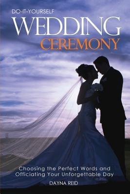Do-It-Yourself Wedding Ceremony: Choosing the Perfect Words and Officiating Your Unforgettable Day by Reid, Dayna