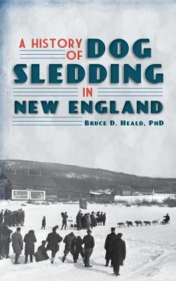 A History of Dog Sledding in New England by Heald, Bruce D.