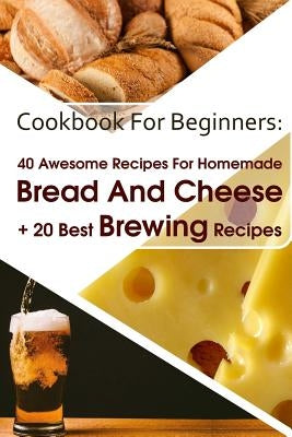 Cookbook For Beginners: 40 Awesome Recipes For Homemade Bread And Cheese + 20 Best Brewing Recipes: (Cheese Making Techniques, Bread Baking Te by Lockman, Lina