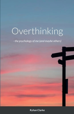 Overthinking -: the psychology of me (and maybe others) by Clarke, Ryhan