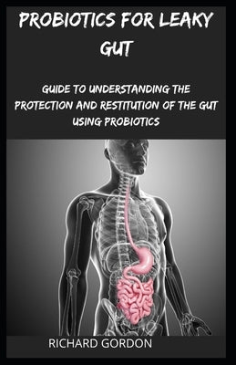 Probiotics for Leaky Gut: Guide To Understanding The Protection And Restitution Of The Gut Using Probiotics by Gordon, Richard
