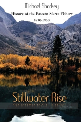 Stillwater Rise: History of the Eastern Sierra Fishery 1870-1930 by Sharkey, Michael