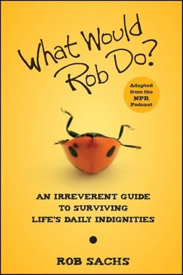 What Would Rob Do?: An Irreverent Guide to Surviving Life's Daily Indignities by Sachs, Rob