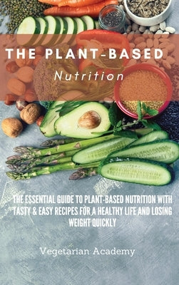The Plant-Based Nutrition: The Essential Guide to Plant-Based Nutrition with Tasty & Easy Recipes for. a Healthy Life and Losing weight Quickly by Vegetarian Academy