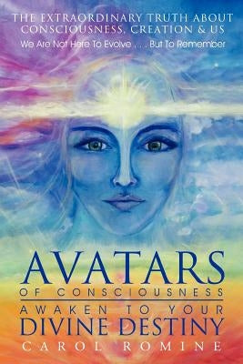 Avatars of Consciousness Awaken to Your Divine Destiny: The Extraordinary Truth about Consciousness, Creation & Us by Romine, Carol