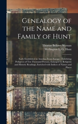 Genealogy of the Name and Family of Hunt: Early Established in America From Europe: Exhibiting Pedigrees of Ten Thousand Persons, Enlarged by Religiou by Wyman, Thomas Bellows