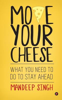 Move Your Cheese: What You Need to Do to Stay Ahead by Singh, Mandeep