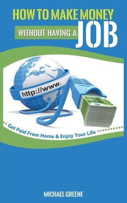 How to Make Money Without Having a Job: Get Paid From Home & Enjoy Your Life by Greene, Michael