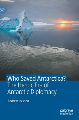 Who Saved Antarctica?: The Heroic Era of Antarctic Diplomacy by Jackson, Andrew