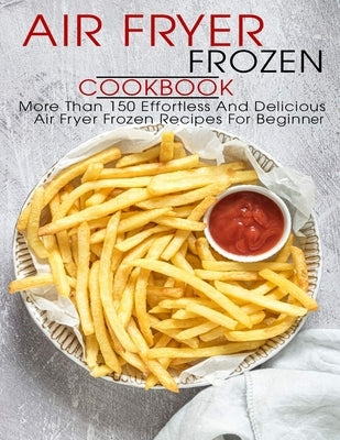 Air Fryer Frozen Cookbook: More Than 150 Effortless And Delicious Air Fryer Frozen Recipes For Beginner by Allen, Shawn Eric