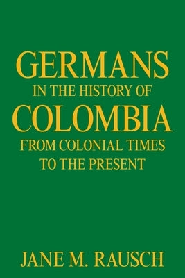 Germans in the History of Colombia from Colonial Times to the Present by Rausch, Jane M.