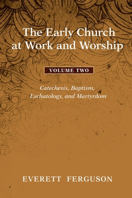 The Early Church at Work and Worship - Volume 2: Catechesis, Baptism, Eschatology, and Martyrdom by Ferguson, Everett