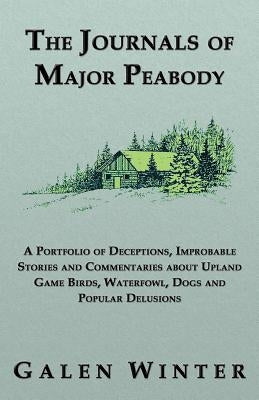 The Journals of Major Peabody: A Portfolio of Deceptions, Improbable Stories and Commentaries about Upland Game Birds, Waterfowl, Dogs and Popular de by Winter, Galen