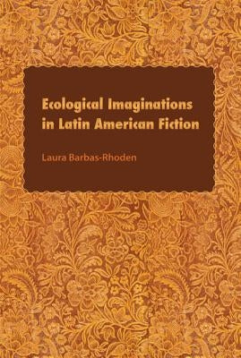 Ecological Imaginations in Latin American Fiction by Barbas-Rhoden, Laura