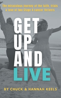 Get Up and Live: The miraculous journey of the faith, trials and love of two Stage 4 cancer thrivers by Keels, Chuck