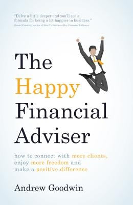 The Happy Financial Adviser: How to Connect with More Clients, Enjoy More Freedom and Make a Positive Difference by Goodwin, Andrew