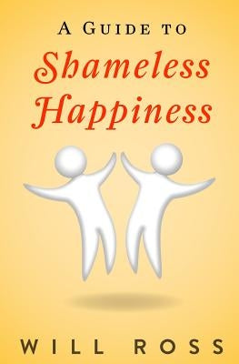 A Guide to Shameless Happiness by Ross, Will