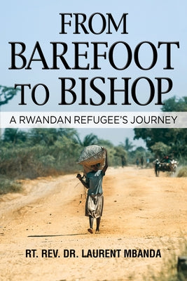 From Barefoot to Bishop: A Rwandan Refugee's Journey by Mbanda Ph. D., Rt Rev Laurent