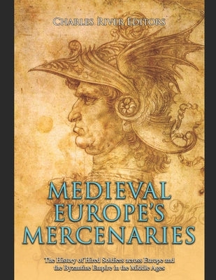 Medieval Europe's Mercenaries: The History of Hired Soldiers across Europe and the Byzantine Empire in the Middle Ages by Charles River