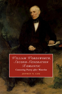 William Wordsworth, Second-Generation Romantic: Contesting Poetry After Waterloo by Cox, Jeffrey