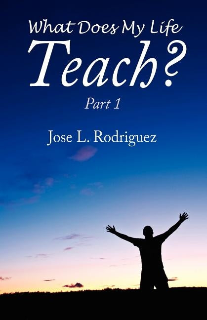 What Does My Life Teach?: Part 1 by Rodriguez, Jose L.