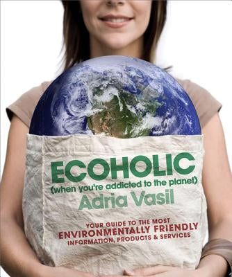 Ecoholic: Your Guide to the Most Environmentally Friendly Information, Products, and Services by Vasil, Adria