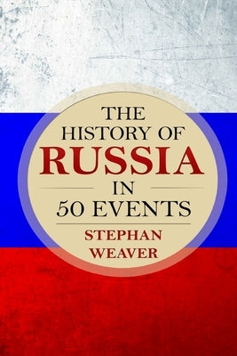 The History of Russia in 50 Events: (Russian History - Napoleon In Russia - The Crimean War - Russia In World War - The Cold War) by Weaver, Stephan