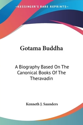 Gotama Buddha: A Biography Based On The Canonical Books Of The Theravadin by Saunders, Kenneth J.
